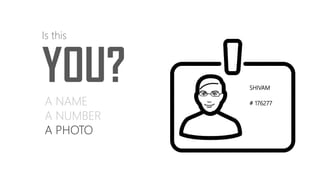 YOU?
Is this
A NAME
A NUMBER
A PHOTO
SHIVAM
# 176277
 