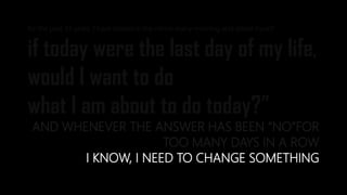 for the past 33 years, I have looked in the mirror every morning and asked myself:
if today were the last day of my life,
would I want to do
what I am about to do today?”
AND WHENEVER THE ANSWER HAS BEEN “NO”FOR
TOO MANY DAYS IN A ROW
I KNOW, I NEED TO CHANGE SOMETHING
 