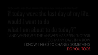 for the past 33 years, I have looked in the mirror every morning and asked myself:
if today were the last day of my life,
would I want to do
what I am about to do today?”
AND WHENEVER THE ANSWER HAS BEEN “NO”FOR
TOO MANY DAYS IN A ROW
I KNOW, I NEED TO CHANGE SOMETHING
DO YOU TOO?
 