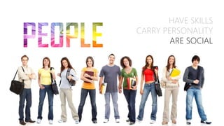HAVE SKILLS
CARRY PERSONALITY
ARE SOCIAL
 