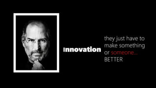 they just have to
make something
or someone…
BETTER
Innovation
 