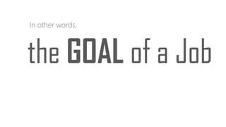 In other words,
the GOAL of a Job
 
