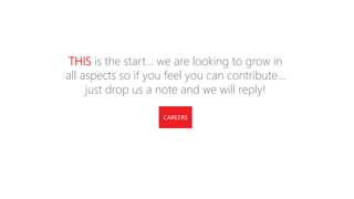 CAREERS
THIS is the start… we are looking to grow in
all aspects so if you feel you can contribute…
just drop us a note and we will reply!
CULTURE
 