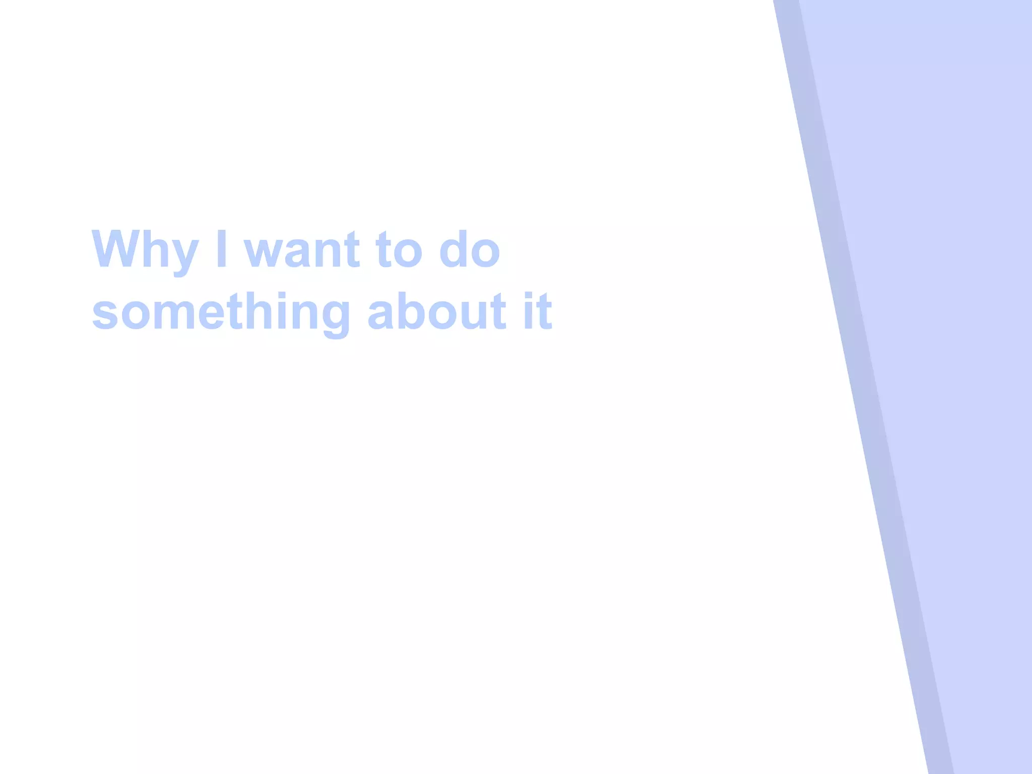 Why I want to do
something about it
 