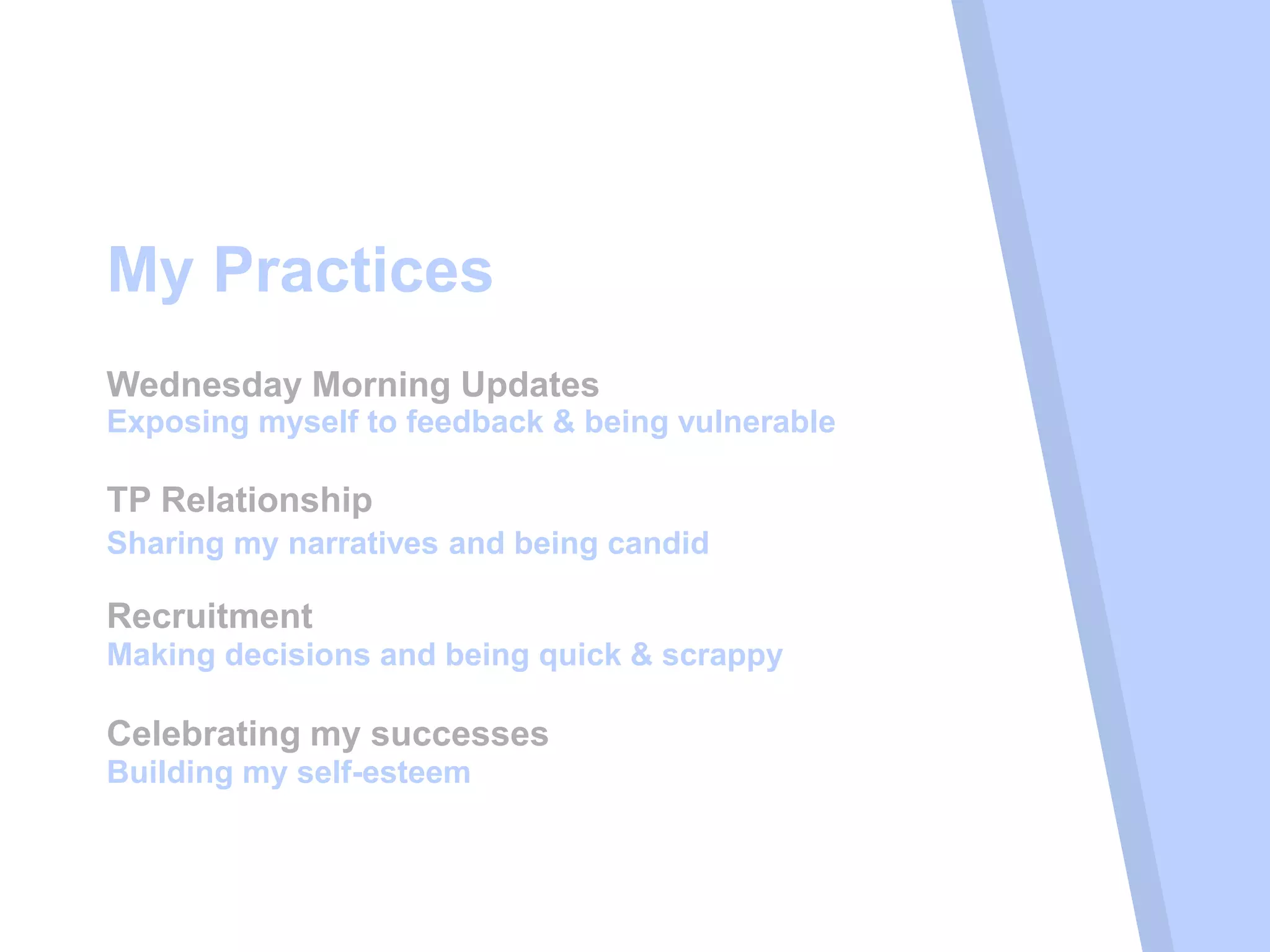 My Practices
TP Relationship
Sharing my narratives and being candid
Exposing myself to feedback & being vulnerable
Making decisions and being quick & scrappy
Wednesday Morning Updates
Recruitment
Building my self-esteem
Celebrating my successes
 