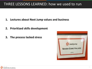 17
THREE LESSONS LEARNED: how we used to run
1. Lectures about Next Jump values and business
2. Prioritized skills development
3. The process lacked stress
 