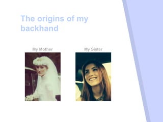 “
The origins of my
backhand
My Mother My Sister
 
