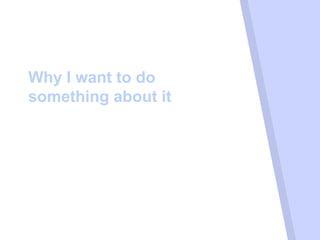 Why I want to do
something about it
 