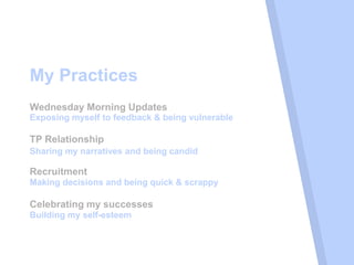 My Practices
TP Relationship
Sharing my narratives and being candid
Exposing myself to feedback & being vulnerable
Making decisions and being quick & scrappy
Wednesday Morning Updates
Recruitment
Building my self-esteem
Celebrating my successes
 