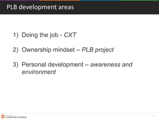 28
1) Doing the job - CXT
2) Ownership mindset – PLB project
3) Personal development – awareness and
environment
PLB development areas
 