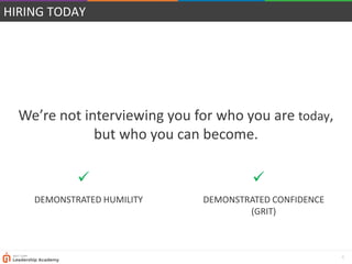 6
HIRING TODAY
We’re not interviewing you for who you are today,
but who you can become.
DEMONSTRATED CONFIDENCE
(GRIT)

DEMONSTRATED HUMILITY

 