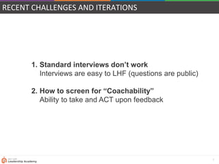 8
RECENT CHALLENGES AND ITERATIONS
1. Standard interviews don’t work
Interviews are easy to LHF (questions are public)
2. How to screen for “Coachability”
Ability to take and ACT upon feedback
 