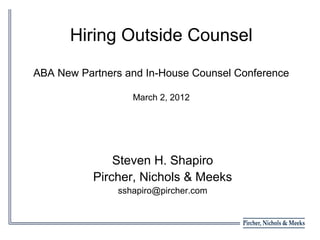 Hiring Outside Counsel

ABA New Partners and In-House Counsel Conference

                  March 2, 2012




               Steven H. Shapiro
           Pircher, Nichols & Meeks
               sshapiro@pircher.com
 