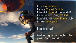 I love Adventure
I am a Travel Junkie
I want to travel the world?
I am bored of my IT JOB!
I want to do only Travel Job
I ...