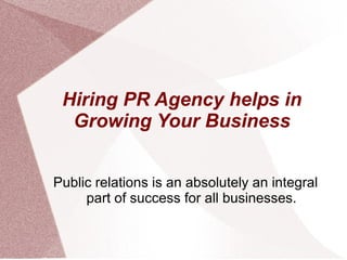 Hiring PR Agency helps in
Growing Your Business
Public relations is an absolutely an integral
part of success for all businesses.
 
