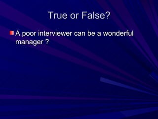 True or False? A poor interviewer can be a wonderful manager ? 