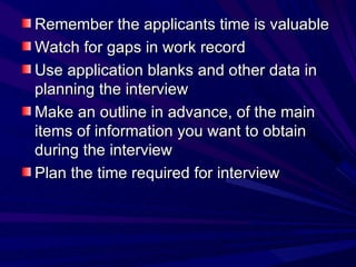 Remember the applicants time is valuable Watch for gaps in work record Use application blanks and other data in planning the interview Make an outline in advance, of the main items of information you want to obtain during the interview Plan the time required for interview 
