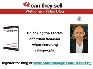 Welcome - Video Blog




              Unlocking the secrets
                of human behavior
                 when recruiting
                   salespeople.


Register for blog at www.SalesManage.com/Recruiting
 