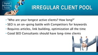 Digital
Marketing
Trends
IRREGULAR CLIENT POOL
• "Who are your longest active clients? How long?"
• SEO is an on-going battle with Competitors for keywords
• Requires articles, link building, optimization all the time
• Good SEO Consultants should have long-time clients
 