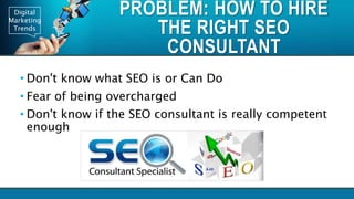Digital
Marketing
Trends
PROBLEM: HOW TO HIRE
THE RIGHT SEO
CONSULTANT
• Don't know what SEO is or Can Do
• Fear of being overcharged
• Don't know if the SEO consultant is really competent
enough
 