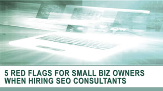 5 RED FLAGS FOR SMALL BIZ OWNERS
WHEN HIRING SEO CONSULTANTS
 