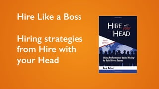 Hire Like a Boss 
! 
Hiring strategies 
from Hire with 
your Head 
 