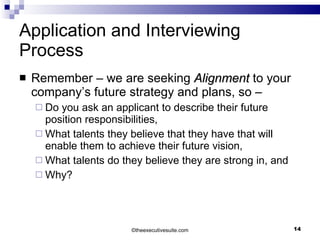 Application and Interviewing Process Remember – we are seeking  Alignment  to your company’s future strategy and plans, so –  Do you ask an applicant to describe their future position responsibilities,  What talents they believe that they have that will enable them to achieve their future vision, What talents do they believe they are strong in, and  Why? © theexecutivesuite.com 