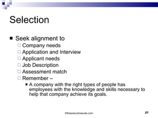 Selection Seek alignment to Company needs Application and Interview Applicant needs Job Description Assessment match Remember –  A company with the right types of people has employees with the knowledge and skills necessary to help that company achieve its goals. © theexecutivesuite.com 