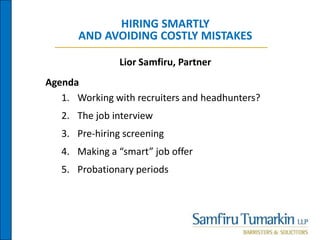 HIRING SMARTLY
AND AVOIDING COSTLY MISTAKES
Agenda
1. Working with recruiters and headhunters?
2. The job interview
3. Pre-hiring screening
4. Making a “smart” job offer
5. Probationary periods
Lior Samfiru, Partner
 