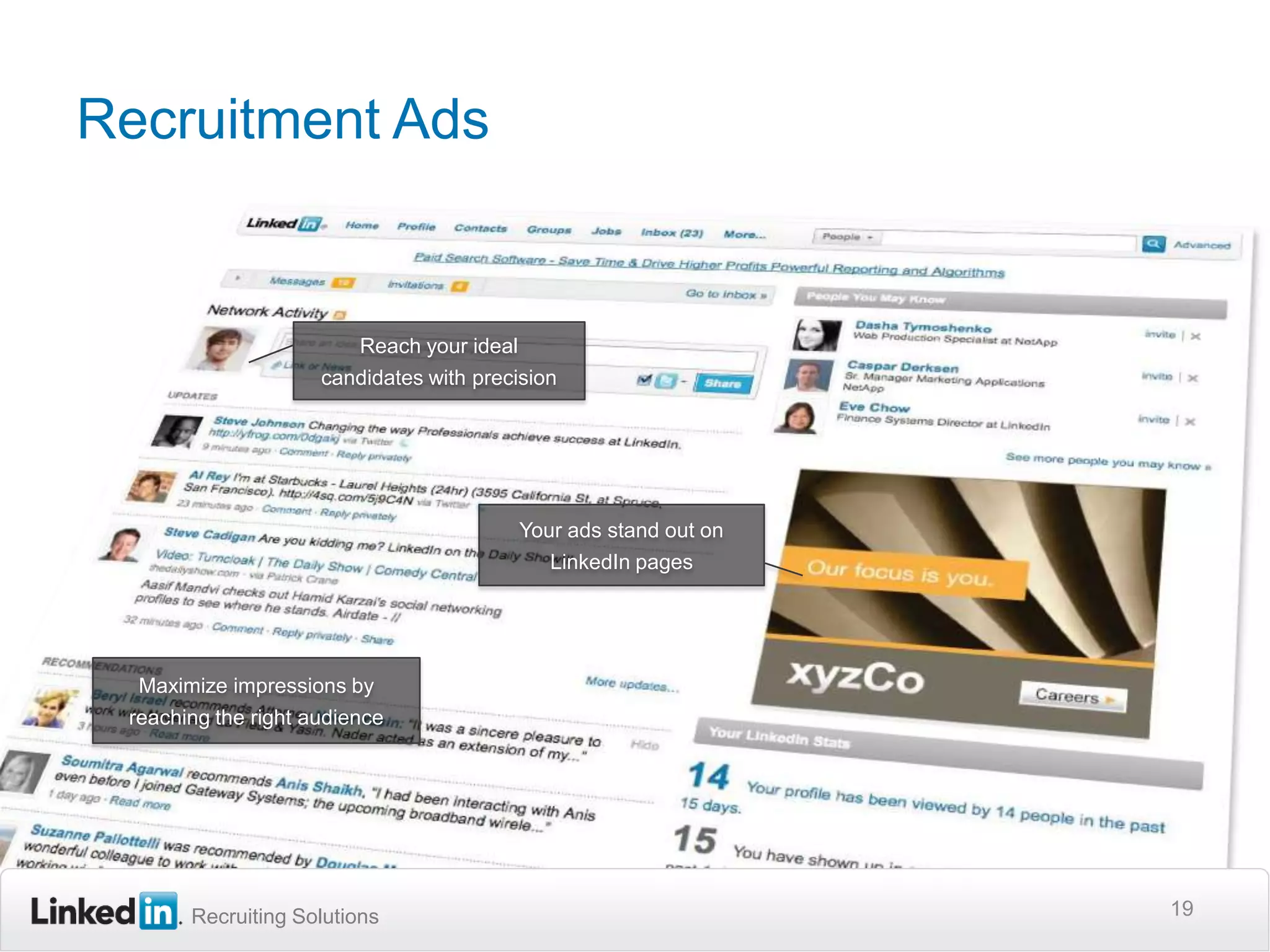 Recruitment Ads19Reach your ideal candidates with precisionYour ads stand out on LinkedIn pagesMaximize impressions by reaching the right audience