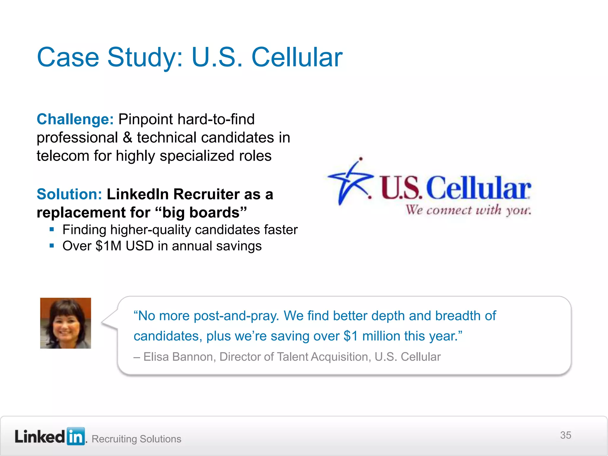 “Using services like this on the Internet has been able to bring down the time it takes to fill the positions, by nearly half.”“Facebook is for fun. Tweets have a short shelf life. If you're serious about managing your career, the only social site that really matters is LinkedIn.”“While online job boards like Monster.com focus on showcasing active job hunters, very often the most talented and sought-after recruits are those currently employed. “34