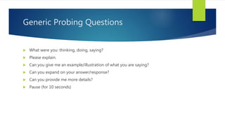Generic Probing Questions
 What were you: thinking, doing, saying?
 Please explain.
 Can you give me an example/illustr...