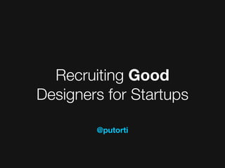 Recruiting Good
Designers for Startups

        @putorti
 