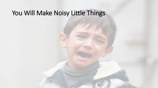 You Will Make Noisy Little Things
 