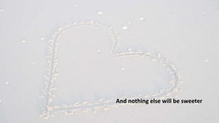 And nothing else will be sweeter
 