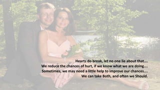 Hearts do break, let no one lie about that….
We reduce the chances of hurt, if we know what we are doing….
Sometimes, we may need a little help to improve our chances….
We can take Both, and often we Should.
 