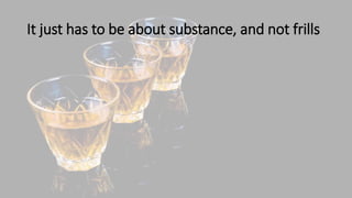 It just has to be about substance, and not frills
 