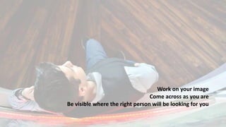 Work on your image
Come across as you are
Be visible where the right person will be looking for you
 