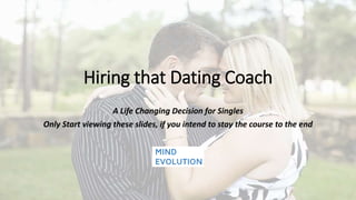Hiring that Dating Coach
A Life Changing Decision for Singles
Only Start viewing these slides, if you intend to stay the course to the end
 