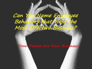 Can You Name Employee
Behaviors that Yield the
Most Effective Business?
Your People Are Your Business
 