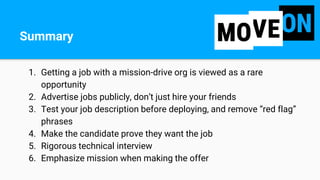 1. Getting a job with a mission-drive org is viewed as a rare
opportunity
2. Advertise jobs publicly, don’t just hire your...