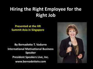 Hiring the Right Employee for the
              Right Job

    Presented at the HR
  Summit Asia in Singapore



     By Bernadette T. Vadurro
International Motivational Business
              Speaker
    President Speakers Live, Inc.
      www.bernadettetv.com
 