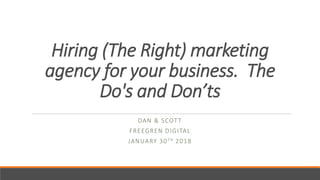 Hiring (The Right) marketing
agency for your business. The
Do's and Don’ts
DAN & SCOTT
FREEGREN DIGITAL
JANUARY 30TH 2018
 