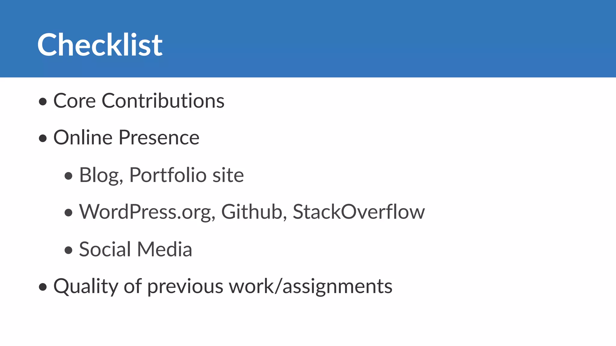 • Core Contributions
• Online Presence
• Blog, Portfolio site
• WordPress.org, Github, StackOverflow
• Social Media
• Quality of previous work/assignments
Checklist
 