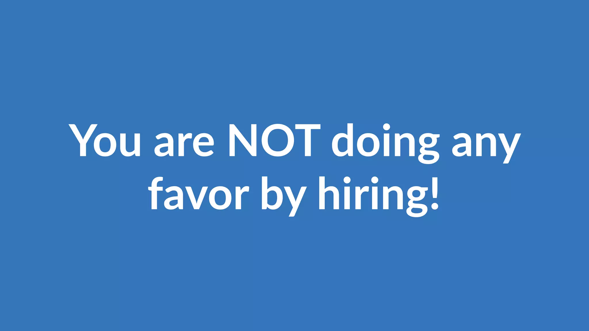 You are NOT doing any
favor by hiring!
 