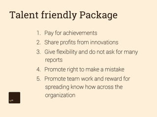 Talent friendly Package
1.  Pay for achievements
2.  Share proﬁts from innovations
3.  Give flexibility and do not ask for...