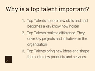 Why is a top talent important?
1.  Top Talents absorb new skills and and
becomes a key know how holder
2.  Top Talents mak...