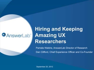 CONFIDENTIAL 1
Hiring and Keeping
Amazing UX
Researchers
Pamela Walshe, AnswerLab Director of Research
Dan Clifford, Chief Experience Officer and Co-Founder
September 20, 2012
 