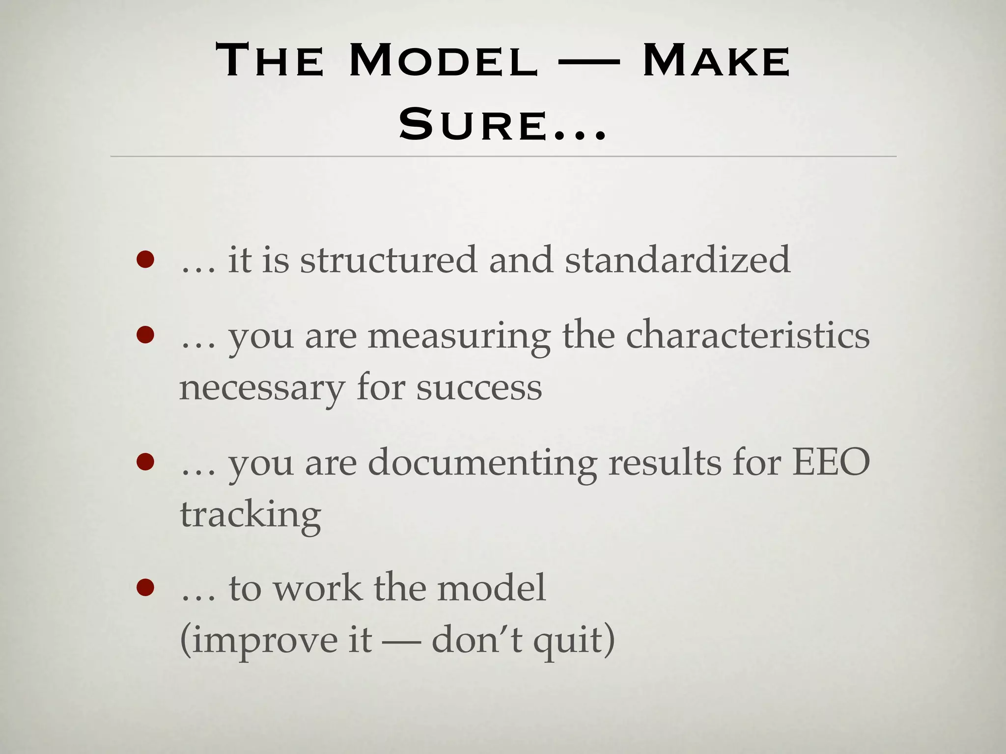 The Model — Make
          Sure…

•   … it is structured and standardized

•   … you are measuring the characteristics
    necessary for success

•   … you are documenting results for EEO
    tracking

•   … to work the model
    (improve it — don’t quit)
 