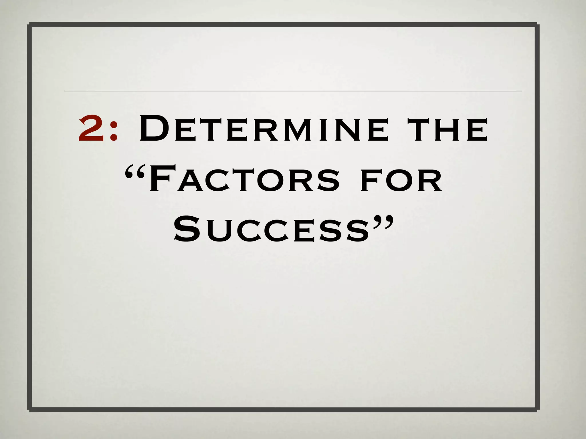 2: Determine the
  “Factors for
    Success”
 